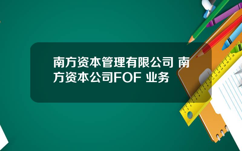 南方资本管理有限公司 南方资本公司FOF+业务